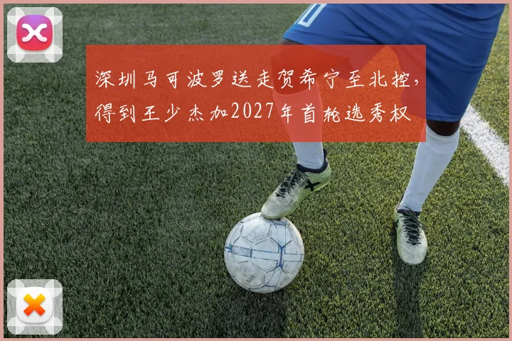 深圳马可波罗送走贺希宁至北控，得到王少杰加2027年首轮选秀权