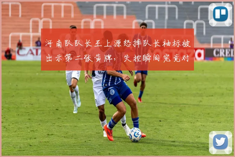 河南队队长王上源怒摔队长袖标被出示第二张黄牌，失控瞬间究竟对边裁喊了什么？