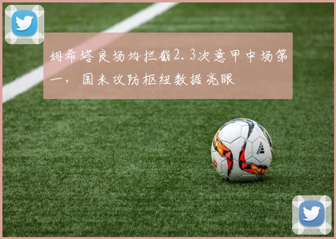 姆希塔良场均拦截2.3次意甲中场第一，国米攻防枢纽数据亮眼