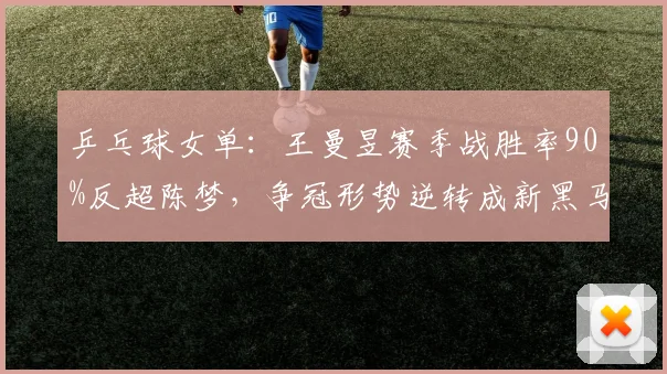 乒乓球女单：王曼昱赛季战胜率90%反超陈梦，争冠形势逆转成新黑马