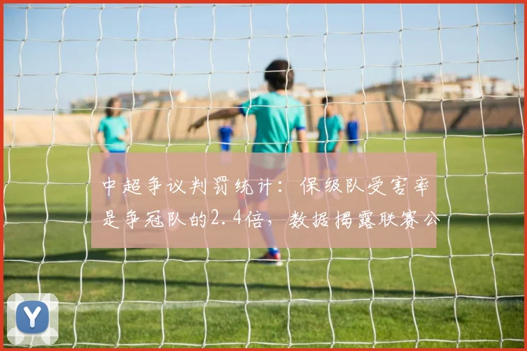 中超争议判罚统计：保级队受害率是争冠队的2.4倍，数据揭露联赛公平性