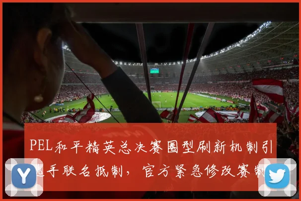 PEL和平精英总决赛圈型刷新机制引选手联名抵制，官方紧急修改赛制仍难平争议