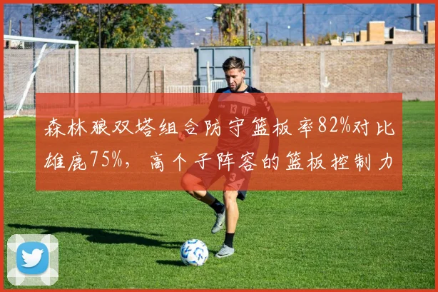 森林狼双塔组合防守篮板率82%对比雄鹿75%，高个子阵容的篮板控制力对比