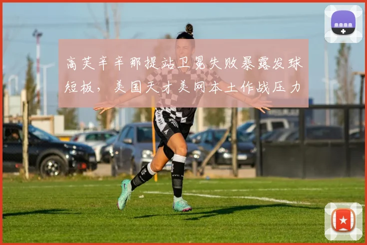 高芙辛辛那提站卫冕失败暴露发球短板，美国天才美网本土作战压力几何？