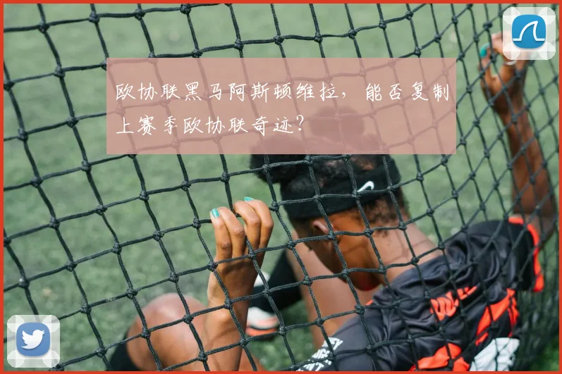 欧协联黑马阿斯顿维拉，能否复制上赛季欧协联奇迹？