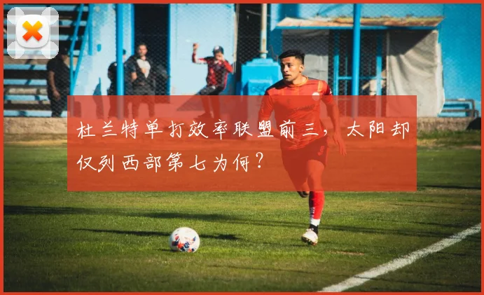 杜兰特单打效率联盟前三，太阳却仅列西部第七为何？