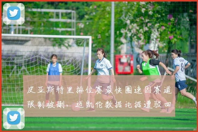 皮亚斯特里排位赛最快圈速因赛道限制被删，迈凯伦数据论据遭驳回